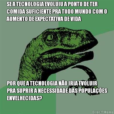 SE A TECNOLOGIA EVOLUIU A PONTO DE TER
COMIDA SUFICIENTE PRA TODO MUNDO COM O
AUMENTO DE EXPECTATIVA DE VIDA POR QUE A TECNOLOGIA N�O IRIA EVOLUIR
PRA SUPRIR A NECESSIDADE DAS POPULA��ES
ENVELHECIDAS?