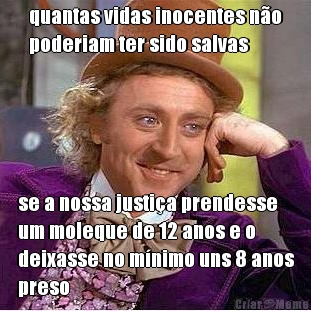 quantas vidas inocentes n�o
poderiam ter sido salvas se a nossa justi�a prendesse
um moleque de 12 anos e o
deixasse no m�nimo uns 8 anos
preso
