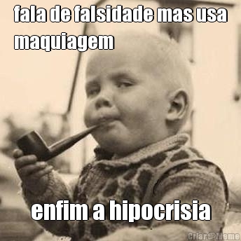fala de falsidade mas usa
maquiagem enfim a hipocrisia