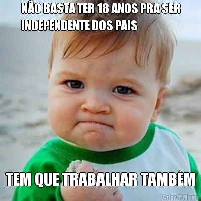 N�O BASTA TER 18 ANOS PRA SER
INDEPENDENTE DOS PAIS TEM QUE TRABALHAR TAMB�M