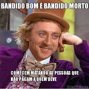 BANDIDO BOM � BANDIDO MORTO COMECEM MATANDO AS PESSOAS QUE
N�O PAGAM A QUEM DEVE