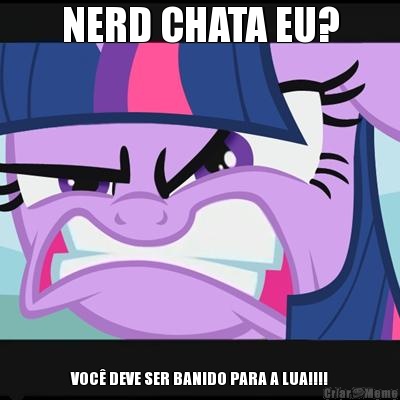 NERD CHATA EU? VOC� DEVE SER BANIDO PARA A LUA!!!!