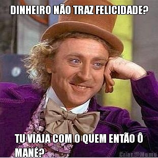 DINHEIRO N�O TRAZ FELICIDADE? TU VIAJA COM O QUEM ENT�O �
MAN�?