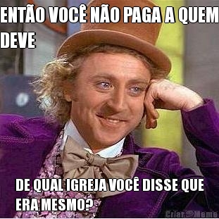 ENT�O VOC� N�O PAGA A QUEM
DEVE DE QUAL IGREJA VOC� DISSE QUE
ERA MESMO?