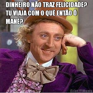 DINHEIRO N�O TRAZ FELICIDADE?
TU VIAJA COM O QU� ENT�O �
MAN�?
 