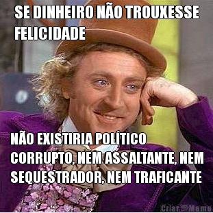 SE DINHEIRO N�O TROUXESSE
FELICIDADE N�O EXISTIRIA POL�TICO
CORRUPTO, NEM ASSALTANTE, NEM
SEQUESTRADOR, NEM TRAFICANTE