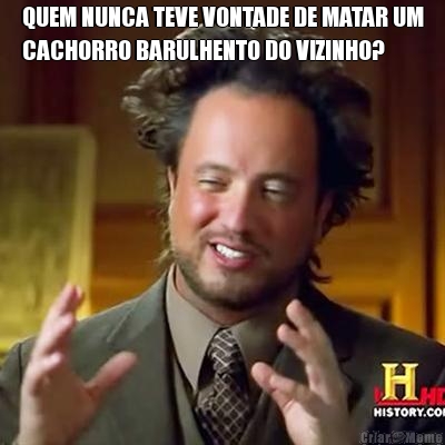 QUEM NUNCA TEVE VONTADE DE MATAR UM
CACHORRO BARULHENTO DO VIZINHO? 
