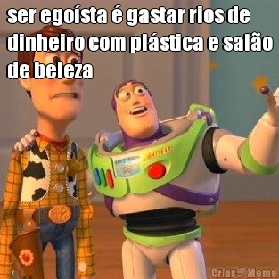 ser ego�sta � gastar rios de
dinheiro com pl�stica e sal�o
de beleza 