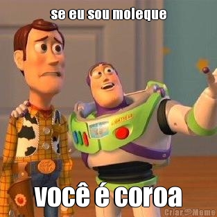 se eu sou moleque voc� � coroa