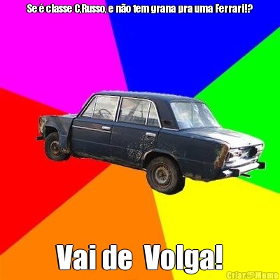 Se � classe C,Russo, e n�o tem grana pra uma Ferrari!? Vai de  Volga!