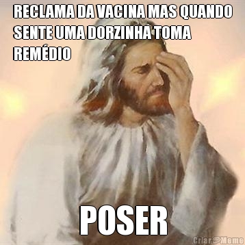 RECLAMA DA VACINA MAS QUANDO
SENTE UMA DORZINHA TOMA
REM�DIO POSER