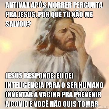 ANTIVAX AP�S MORRER PERGUNTA
PRA JESUS: POR QUE TU N�O ME
SALVOU? JESUS RESPONDE: EU DEI
INTELIGENCIA PARA O SER HUMANO
INVENTAR A VACINA PRA PREVENIR
A COVID E VOC� N�O QUIS TOMAR