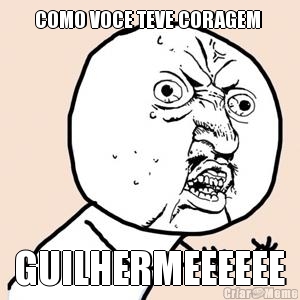 COMO VOCE TEVE CORAGEM  GUILHERMEEEEEE