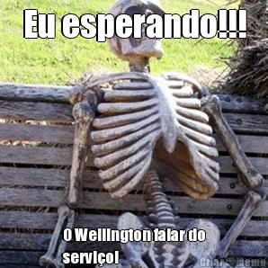 Eu esperando!!! O Wellington falar do
servi�o!