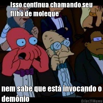 isso continua chamando seu
filho de moleque nem sabe que est� invocando o
dem�nio