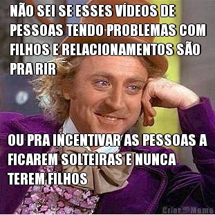 N�O SEI SE ESSES V�DEOS DE
PESSOAS TENDO PROBLEMAS COM
FILHOS E RELACIONAMENTOS S�O
PRA RIR OU PRA INCENTIVAR AS PESSOAS A
FICAREM SOLTEIRAS E NUNCA
TEREM FILHOS
