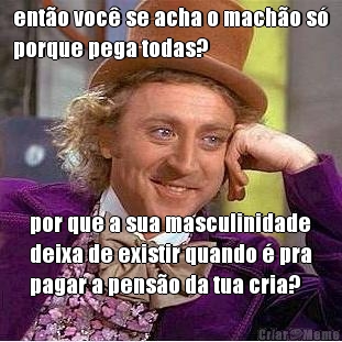 ent�o voc� se acha o mach�o s�
porque pega todas? por que a sua masculinidade
deixa de existir quando � pra
pagar a pens�o da tua cria?