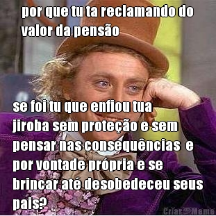 por que tu ta reclamando do
valor da pens�o se foi tu que enfiou tua
jiroba sem prote��o e sem
pensar nas consequ�ncias  e
por vontade pr�pria e se
brincar at� desobedeceu seus
pais?