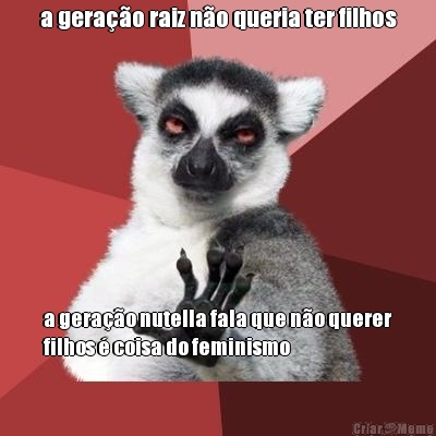 a gera��o raiz n�o queria ter filhos a gera��o nutella fala que n�o querer
filhos � coisa do feminismo