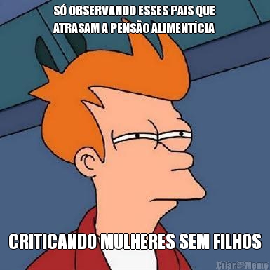 S� OBSERVANDO ESSES PAIS QUE
ATRASAM A PENS�O ALIMENT�CIA CRITICANDO MULHERES SEM FILHOS