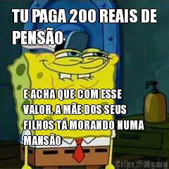 TU PAGA 200 REAIS DE
PENS�O E ACHA QUE COM ESSE
VALOR, A M�E DOS SEUS
FILHOS T� MORANDO NUMA
MANS�O