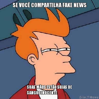 SE VOC� COMPARTILHA FAKE NEWS SUAS M�OS EST�O SUJAS DE
SANGUE INOCENTE