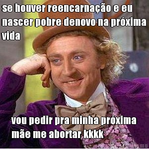 se houver reencarna��o e eu
nascer pobre denovo na pr�xima
vida vou pedir pra minha pr�xima
m�e me abortar kkkk