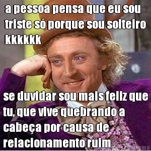 a pessoa pensa que eu sou
triste s� porque sou solteiro
kkkkkk se duvidar sou mais feliz que
tu, que vive quebrando a
cabe�a por causa de
relacionamento ruim