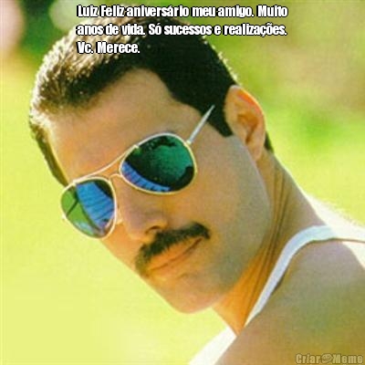 Luiz Feliz anivers�rio meu amigo. Muito
anos de vida. S� sucessos e realiza��es.
Vc. Merece.  