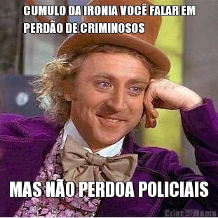 CUMULO DA IRONIA VOC� FALAR EM
PERD�O DE CRIMINOSOS MAS N�O PERDOA POLICIAIS