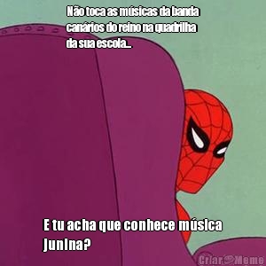 N�o toca as m�sicas da banda
can�rios do reino na quadrilha
da sua escola...  E tu acha que conhece m�sica
junina?