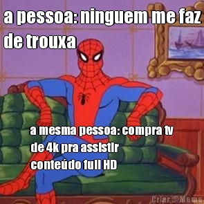 a pessoa: ninguem me faz
de trouxa a mesma pessoa: compra tv
de 4k pra assistir
conte�do full HD
