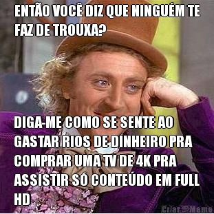 ENT�O VOC� DIZ QUE NINGU�M TE
FAZ DE TROUXA? DIGA-ME COMO SE SENTE AO
GASTAR RIOS DE DINHEIRO PRA
COMPRAR UMA TV DE 4K PRA
ASSISTIR S� CONTE�DO EM FULL
HD