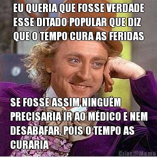 EU QUERIA QUE FOSSE VERDADE
ESSE DITADO POPULAR QUE DIZ
QUE O TEMPO CURA AS FERIDAS SE FOSSE ASSIM NINGU�M
PRECISARIA IR AO M�DICO E NEM
DESABAFAR, POIS O TEMPO AS
CURARIA