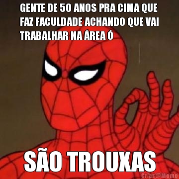 GENTE DE 50 ANOS PRA CIMA QUE
FAZ FACULDADE ACHANDO QUE VAI
TRABALHAR NA �REA � S�O TROUXAS