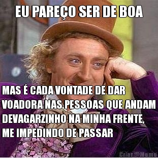 EU PARE�O SER DE BOA MAS � CADA VONTADE DE DAR
VOADORA NAS PESSOAS QUE ANDAM
DEVAGARZINHO NA MINHA FRENTE,
ME IMPEDINDO DE PASSAR
