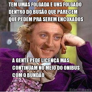 TEM UMAS FOLGADA E UNS FOLGADO
DENTRO DO BUS�O QUE PARECEM
QUE PEDEM PRA SEREM ENCOXADOS A GENTE PEDE LICEN�A MAS
CONTINUAM NO MEIO DO ONIBUS
COM O BUND�O