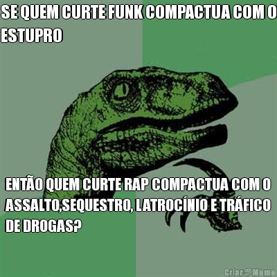 SE QUEM CURTE FUNK COMPACTUA COM O
ESTUPRO ENT�O QUEM CURTE RAP COMPACTUA COM O
ASSALTO,SEQUESTRO, LATROC�NIO E TR�FICO
DE DROGAS?