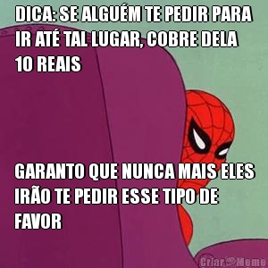 DICA: SE ALGU�M TE PEDIR PARA
IR AT� TAL LUGAR, COBRE DELA
10 REAIS GARANTO QUE NUNCA MAIS ELES
IR�O TE PEDIR ESSE TIPO DE
FAVOR