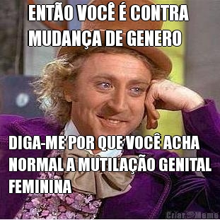 ENT�O VOC� � CONTRA 
MUDAN�A DE GENERO DIGA-ME POR QUE VOC� ACHA
NORMAL A MUTILA��O GENITAL
FEMININA