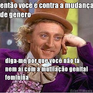ent�o voc� � contra a mudan�a
de genero diga-me por que voc� n�o t�
nem a� com a mutila��o genital
feminina