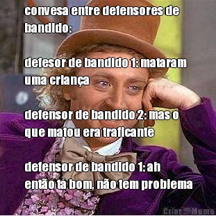 convesa entre defensores de
bandido:

defesor de bandido 1: mataram
uma crian�a

defensor de bandido 2: mas o
que matou era traficante

defensor de bandido 1: ah
ent�o t� bom, n�o tem problema 