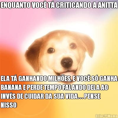 ENQUANTO VOC� T� CRITICANDO A ANITTA ELA T� GANHANDO MILH�ES, E VOC� S� GANHA
BANANA E PERDE TEMPO FALANDO DELA AO
INV�S DE CUIDAR DA SUA VIDA. . . PENSE
NISSO