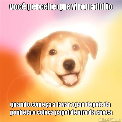 voc� percebe que virou adulto quando come�a a lavar o pau depois da
ponheta e coloca papel dentro da cueca