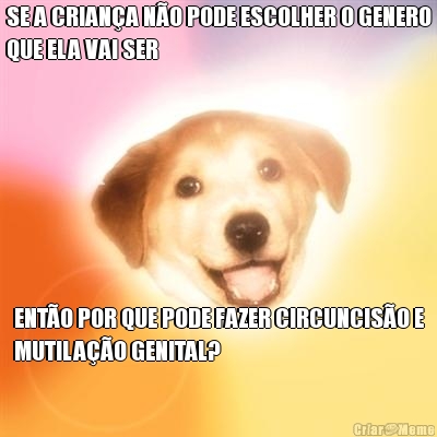 SE A CRIAN�A N�O PODE ESCOLHER O GENERO
QUE ELA VAI SER ENT�O POR QUE PODE FAZER CIRCUNCIS�O E
MUTILA��O GENITAL?