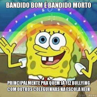 BANDIDO BOM � BANDIDO MORTO PRINCIPALMENTE PRA QUEM J� FEZ BULLYING
COM OUTROS COLEGUINHAS NA ESCOLA HEIN