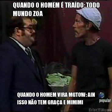 QUANDO O HOMEM � TRA�DO: TODO
MUNDO ZOA QUANDO O HOMEM VIRA MGTOW: AIN
ISSO N�O TEM GRA�A E MIMIMI