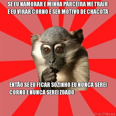 SE EU NAMORAR E MINHA PARCEIRA ME TRAIR
E EU VIRAR CORNO E SER MOTIVO DE CHACOTA ENT�O SE EU FICAR SOZINHO EU NUNCA SEREI
CORNO E NUNCA SEREI ZOADO