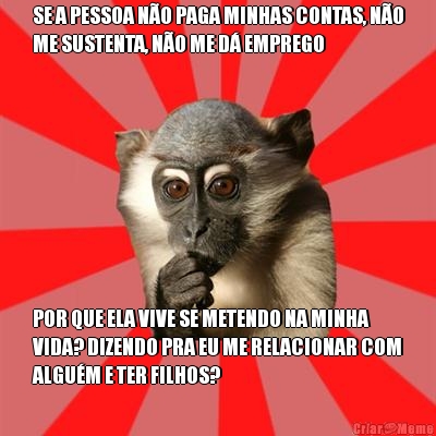 SE A PESSOA N�O PAGA MINHAS CONTAS, N�O
ME SUSTENTA, N�O ME D� EMPREGO POR QUE ELA VIVE SE METENDO NA MINHA
VIDA? DIZENDO PRA EU ME RELACIONAR COM
ALGU�M E TER FILHOS?