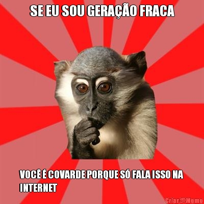 SE EU SOU GERA��O FRACA VOC� � COVARDE PORQUE S� FALA ISSO NA
INTERNET